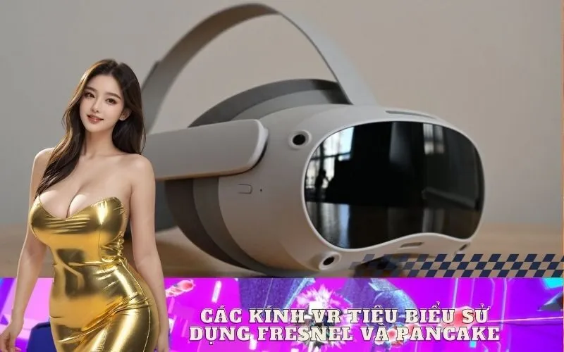 Các Kính VR Tiêu Biểu Sử Dụng Fresnel và Pancake