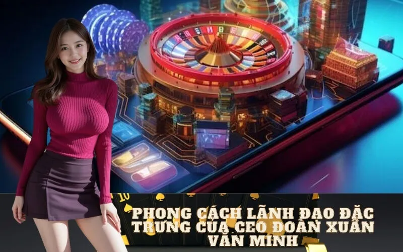 Phong Cách Lãnh Đạo Đặc Trưng của CEO Đoàn Xuân Văn Minh